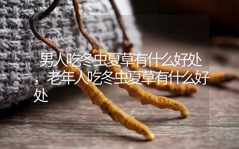 男人吃冬蟲(chóng)夏草有什么好處，老年人吃冬蟲(chóng)夏草有什么好處